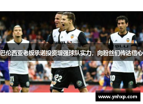 巴伦西亚老板承诺投资增强球队实力，向粉丝们传达信心