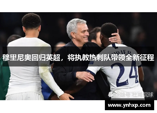 穆里尼奥回归英超，将执教热刺队带领全新征程