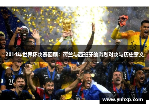 2014年世界杯决赛回顾：荷兰与西班牙的激烈对决与历史意义