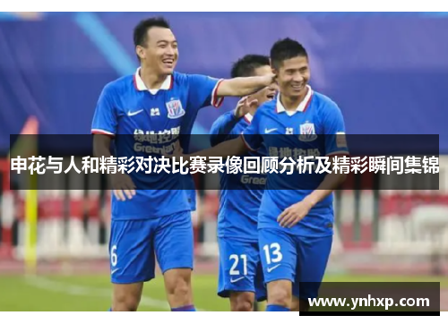 申花与人和精彩对决比赛录像回顾分析及精彩瞬间集锦