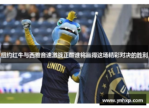 纽约红牛与西雅音速激战正酣谁将赢得这场精彩对决的胜利