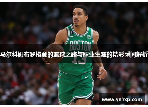 马尔科姆布罗格登的篮球之路与职业生涯的精彩瞬间解析