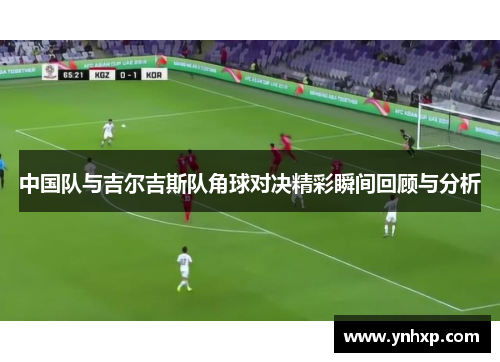 中国队与吉尔吉斯队角球对决精彩瞬间回顾与分析