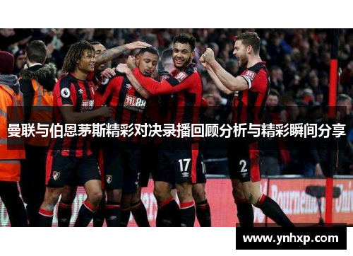 曼联与伯恩茅斯精彩对决录播回顾分析与精彩瞬间分享