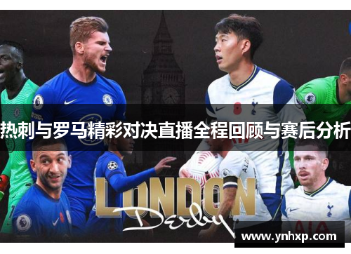 热刺与罗马精彩对决直播全程回顾与赛后分析