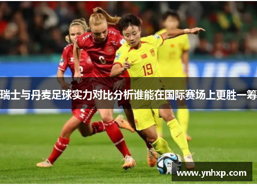 瑞士与丹麦足球实力对比分析谁能在国际赛场上更胜一筹