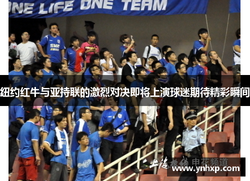 纽约红牛与亚持联的激烈对决即将上演球迷期待精彩瞬间