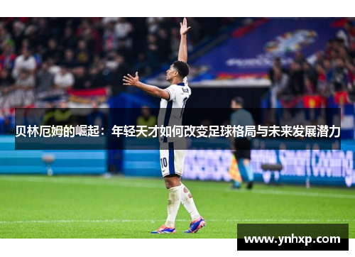 贝林厄姆的崛起：年轻天才如何改变足球格局与未来发展潜力