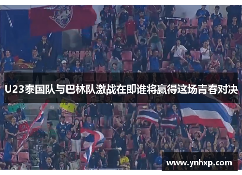 U23泰国队与巴林队激战在即谁将赢得这场青春对决