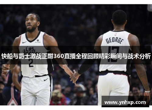快船与爵士激战正酣360直播全程回顾精彩瞬间与战术分析