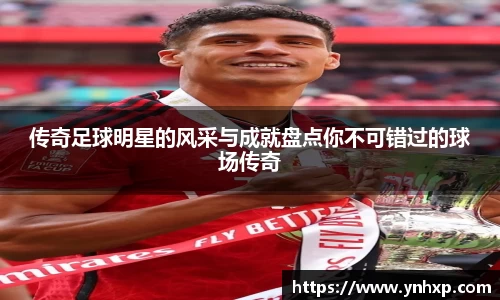 传奇足球明星的风采与成就盘点你不可错过的球场传奇