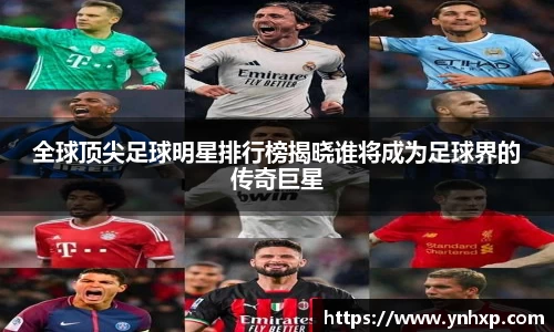 全球顶尖足球明星排行榜揭晓谁将成为足球界的传奇巨星