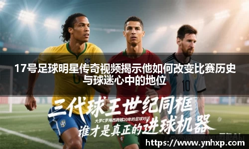 17号足球明星传奇视频揭示他如何改变比赛历史与球迷心中的地位